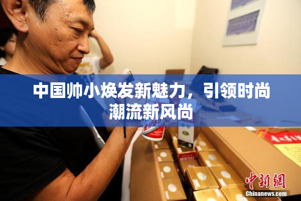 中国帅小焕发新魅力，引领时尚潮流新风尚