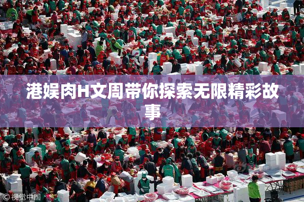 港娱肉H文周带你探索无限精彩故事