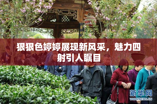 狠狠色婷婷展现新风采，魅力四射引人瞩目