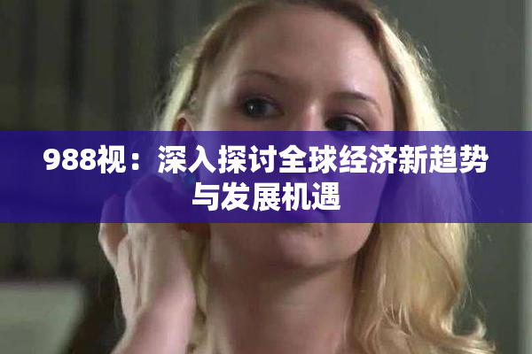 988视：深入探讨全球经济新趋势与发展机遇