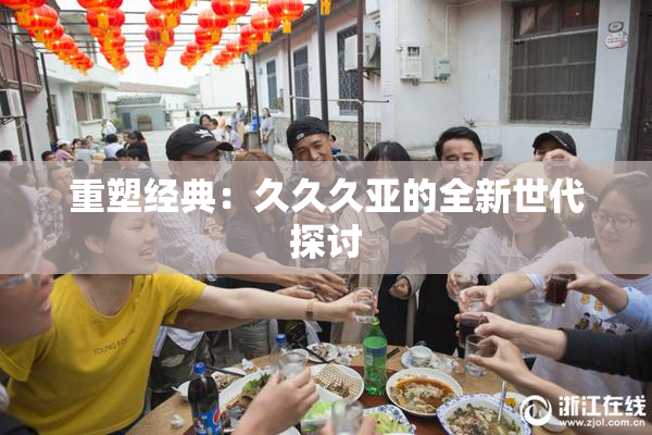 重塑经典：久久久亚的全新世代探讨