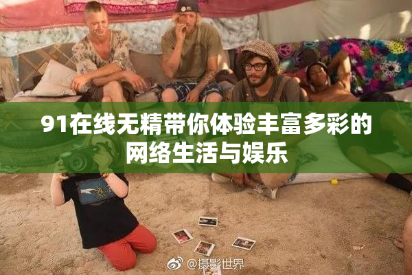 91在线无精带你体验丰富多彩的网络生活与娱乐