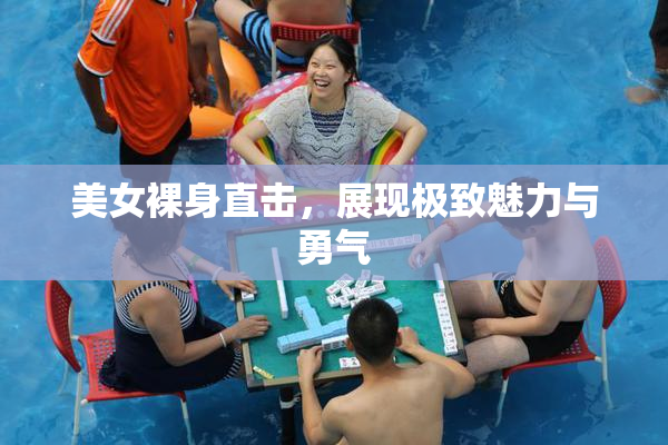 美女裸身直击，展现极致魅力与勇气