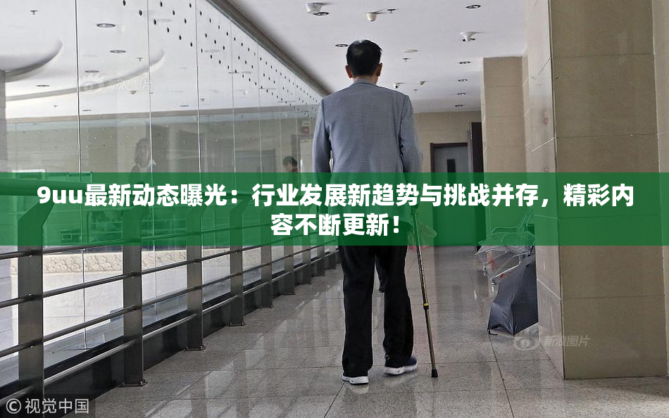 9uu最新动态曝光：行业发展新趋势与挑战并存，精彩内容不断更新！
