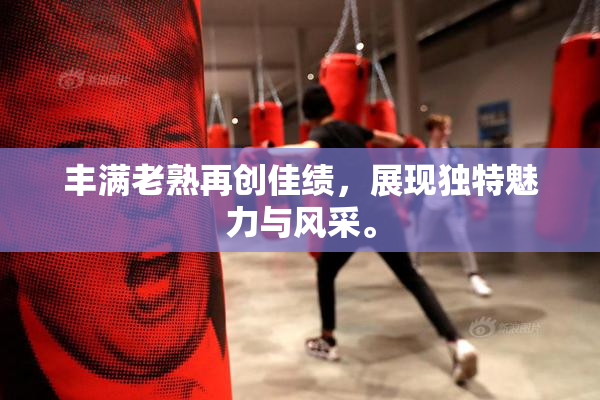 丰满老熟再创佳绩，展现独特魅力与风采。