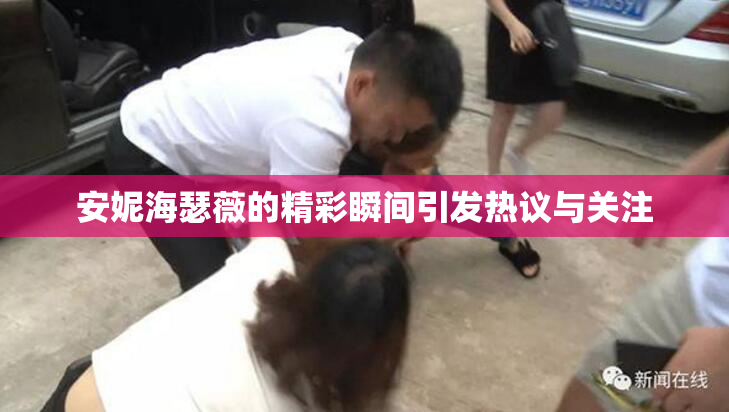 安妮海瑟薇的精彩瞬间引发热议与关注