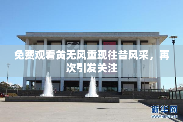 免费观看黄无风重现往昔风采，再次引发关注