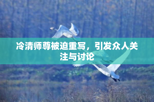 冷清师尊被迫重写，引发众人关注与讨论