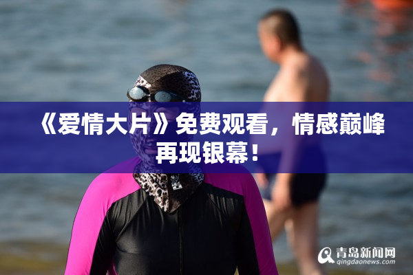 《爱情大片》免费观看，情感巅峰再现银幕！