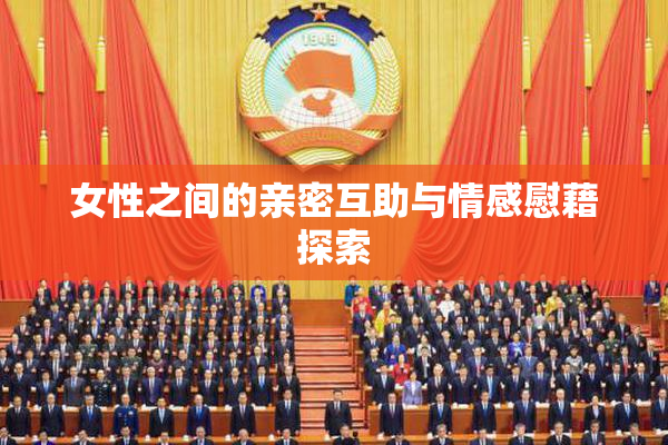 女性之间的亲密互助与情感慰藉探索
