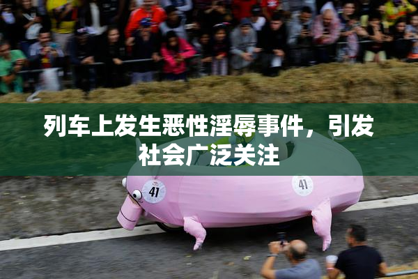 列车上发生恶性淫辱事件，引发社会广泛关注