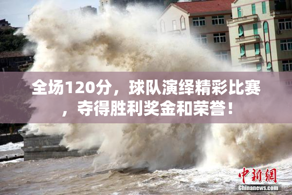 全场120分，球队演绎精彩比赛，夺得胜利奖金和荣誉！