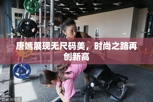 唐嫣展现无尺码美，时尚之路再创新高