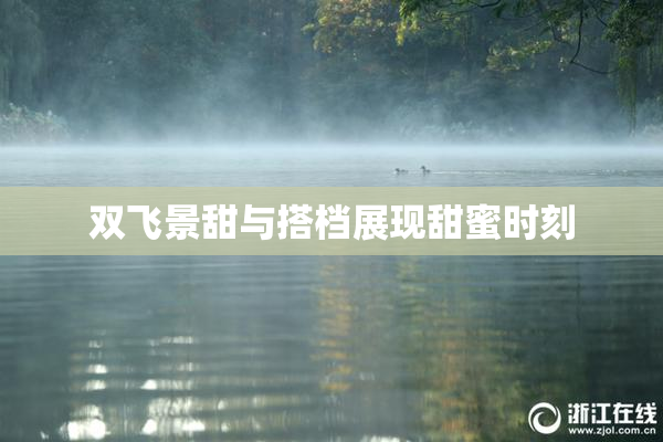 双飞景甜与搭档展现甜蜜时刻